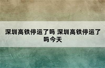 深圳高铁停运了吗 深圳高铁停运了吗今天